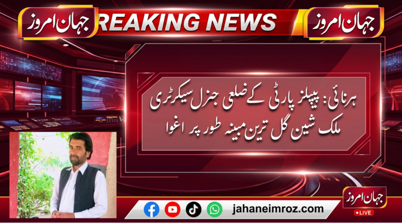 ہرنائی: پیپلز پارٹی کے ضلعی جنرل سیکرٹری ملک شین گل ترین مبینہ طور پر اغوا