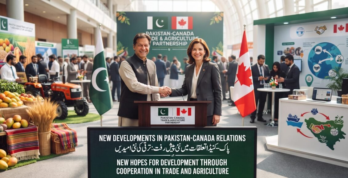 پاکستان اور کینیڈا کے تعلقات میں نئی پیش رفت، تجارت اور زراعت میں تعاون سے ترقی کی نئی امیدیں